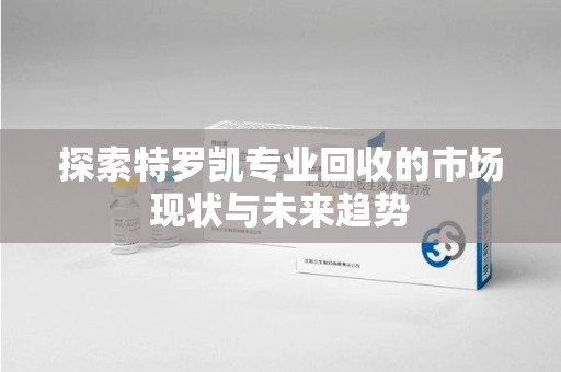 岳阳探索特罗凯专业回收的市场现状与未来趋势