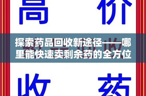 岳阳探索药品回收新途径——哪里能快速卖剩余药的全方位解析