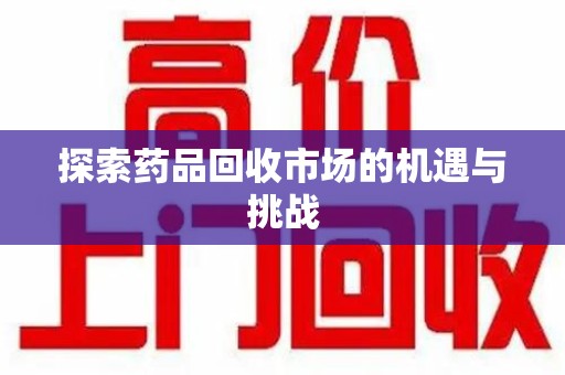 岳阳探索药品回收市场的机遇与挑战