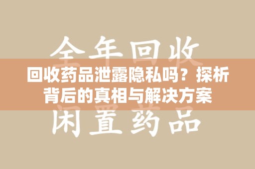 岳阳回收药品泄露隐私吗？探析背后的真相与解决方案