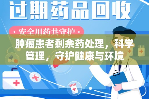 岳阳肿瘤患者剩余药处理，科学管理，守护健康与环境