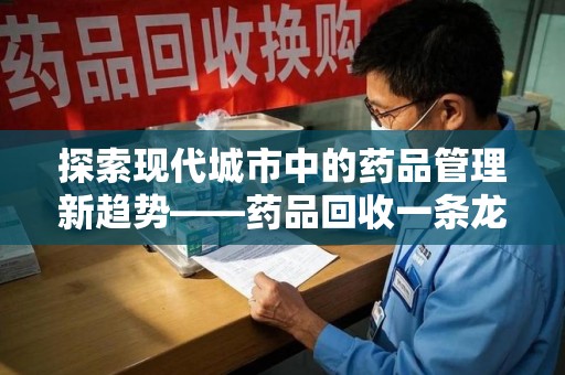 岳阳探索现代城市中的药品管理新趋势——药品回收一条龙服务的崛起