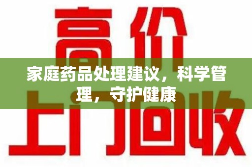岳阳家庭药品处理建议，科学管理，守护健康