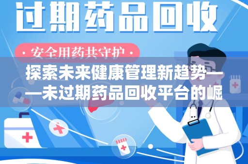 岳阳探索未来健康管理新趋势——未过期药品回收平台的崛起与价值