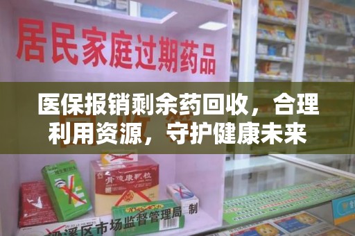 岳阳医保报销剩余药回收，合理利用资源，守护健康未来
