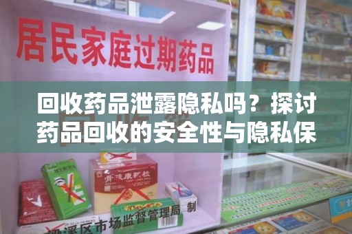 岳阳回收药品泄露隐私吗？探讨药品回收的安全性与隐私保护