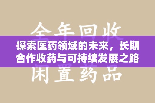 岳阳探索医药领域的未来，长期合作收药与可持续发展之路