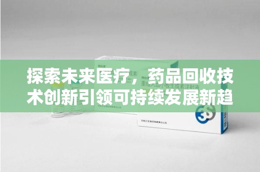 岳阳探索未来医疗，药品回收技术创新引领可持续发展新趋势