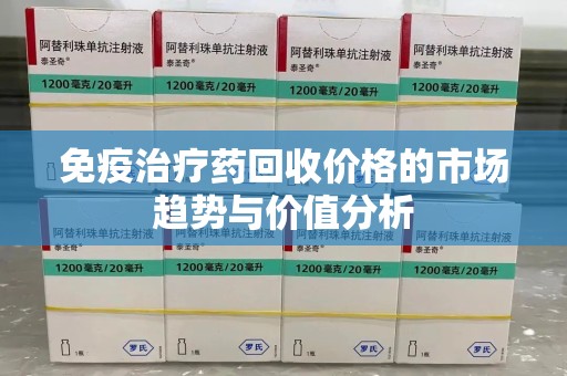岳阳免疫治疗药回收价格的市场趋势与价值分析