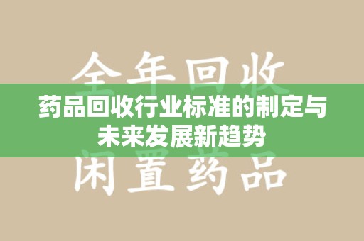 岳阳药品回收行业标准的制定与未来发展新趋势