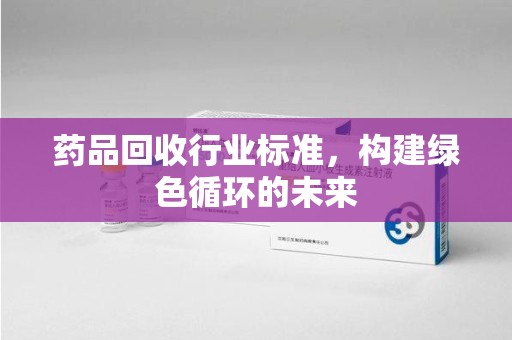 岳阳药品回收行业标准，构建绿色循环的未来