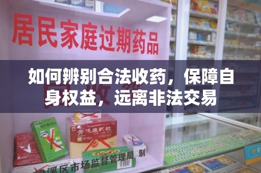 岳阳如何辨别合法收药，保障自身权益，远离非法交易