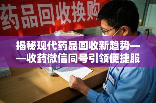 岳阳揭秘现代药品回收新趋势——收药微信同号引领便捷服务潮流