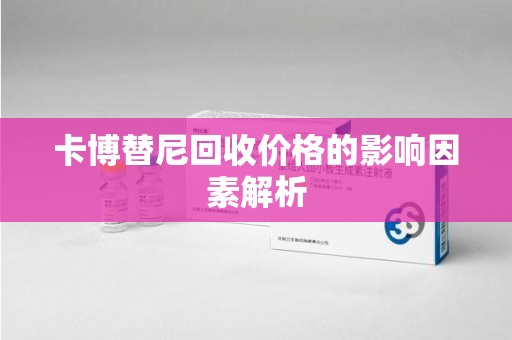 岳阳卡博替尼回收价格的影响因素解析