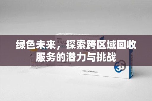 岳阳绿色未来，探索跨区域回收服务的潜力与挑战