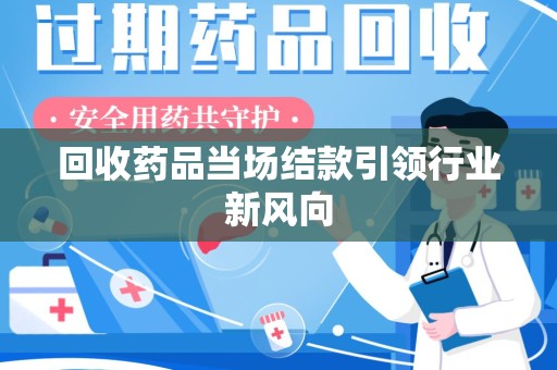 岳阳回收药品当场结款引领行业新风向