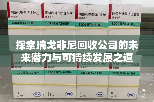 岳阳探索瑞戈非尼回收公司的未来潜力与可持续发展之道