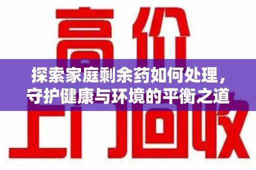 岳阳探索家庭剩余药如何处理，守护健康与环境的平衡之道