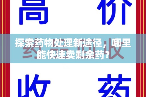 岳阳探索药物处理新途径，哪里能快速卖剩余药？