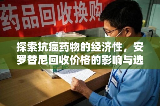 岳阳探索抗癌药物的经济性，安罗替尼回收价格的影响与选择