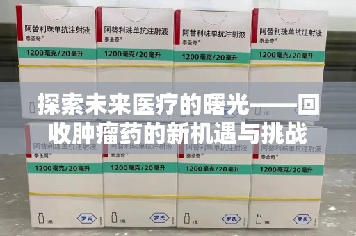 岳阳探索未来医疗的曙光——回收肿瘤药的新机遇与挑战