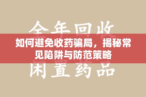 岳阳如何避免收药骗局，揭秘常见陷阱与防范策略