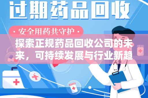 岳阳探索正规药品回收公司的未来，可持续发展与行业新趋势