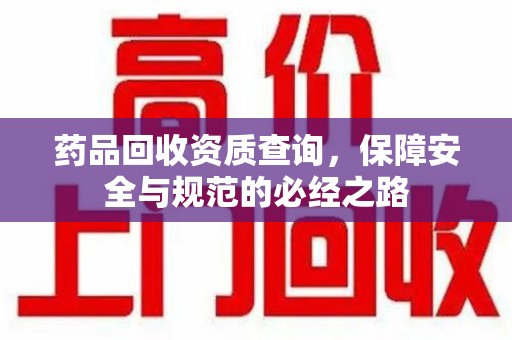 岳阳药品回收资质查询，保障安全与规范的必经之路