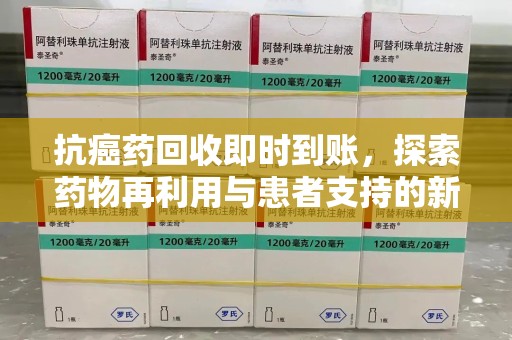 岳阳抗癌药回收即时到账，探索药物再利用与患者支持的新路径