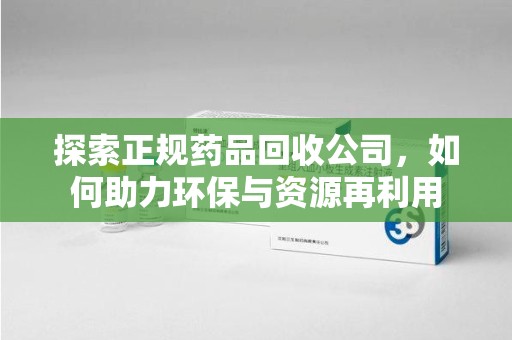 岳阳探索正规药品回收公司，如何助力环保与资源再利用