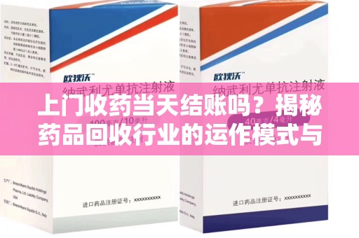 岳阳上门收药当天结账吗？揭秘药品回收行业的运作模式与用户权益保障