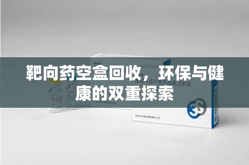 岳阳靶向药空盒回收，环保与健康的双重探索