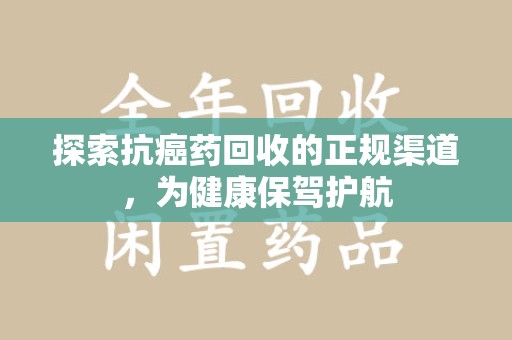 岳阳探索抗癌药回收的正规渠道，为健康保驾护航