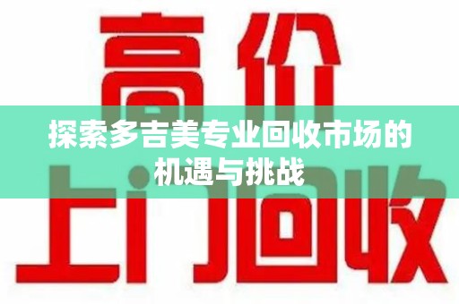 岳阳探索多吉美专业回收市场的机遇与挑战
