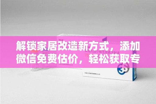 岳阳解锁家居改造新方式，添加微信免费估价，轻松获取专业建议