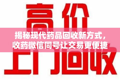 岳阳揭秘现代药品回收新方式，收药微信同号让交易更便捷