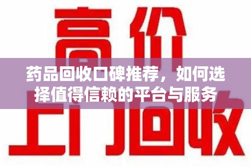岳阳药品回收口碑推荐，如何选择值得信赖的平台与服务