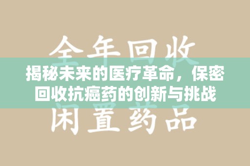 岳阳揭秘未来的医疗革命，保密回收抗癌药的创新与挑战