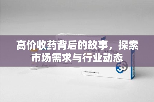 岳阳高价收药背后的故事，探索市场需求与行业动态