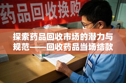 岳阳探索药品回收市场的潜力与规范——回收药品当场结款成行业新趋势