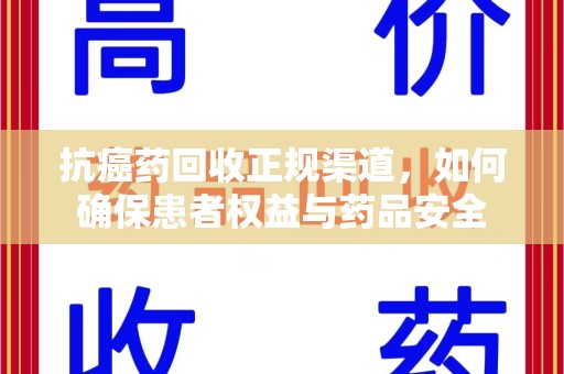 岳阳抗癌药回收正规渠道，如何确保患者权益与药品安全