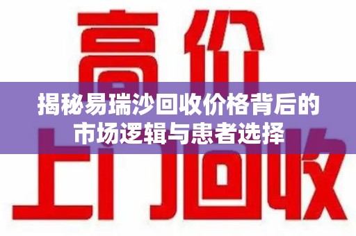 岳阳揭秘易瑞沙回收价格背后的市场逻辑与患者选择