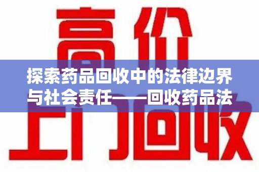 岳阳探索药品回收中的法律边界与社会责任——回收药品法律责任解析