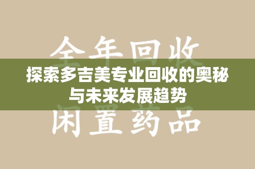 岳阳探索多吉美专业回收的奥秘与未来发展趋势