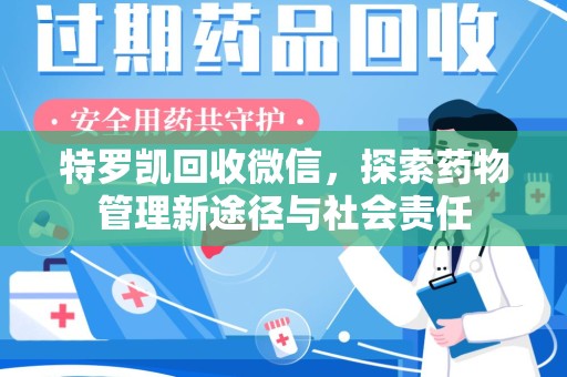 岳阳特罗凯回收微信，探索药物管理新途径与社会责任