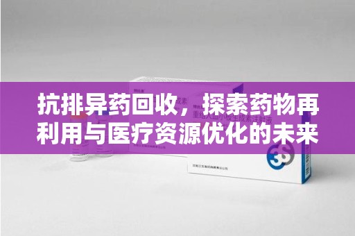 岳阳抗排异药回收，探索药物再利用与医疗资源优化的未来
