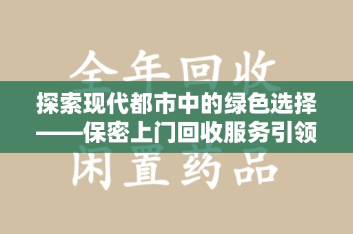 岳阳探索现代都市中的绿色选择——保密上门回收服务引领环保新风尚