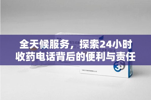 岳阳全天候服务，探索24小时收药电话背后的便利与责任