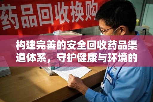 岳阳构建完善的安全回收药品渠道体系，守护健康与环境的双赢之道