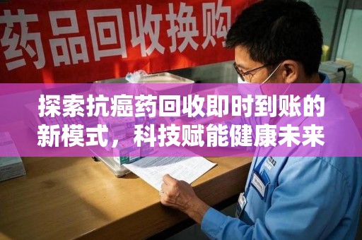 岳阳探索抗癌药回收即时到账的新模式，科技赋能健康未来